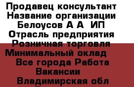 Продавец-консультант › Название организации ­ Белоусов А.А, ИП › Отрасль предприятия ­ Розничная торговля › Минимальный оклад ­ 1 - Все города Работа » Вакансии   . Владимирская обл.,Владимир г.